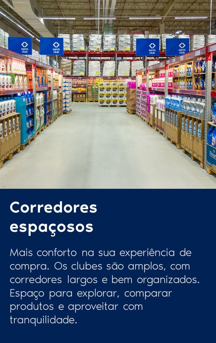 Mais conforto na sua experiência de compra no Sam's Club. Os clubes são amplos, com corredores largos e bem organizados. Espaço para explorar, comparar produtos e aproveitar com tranquilidade.